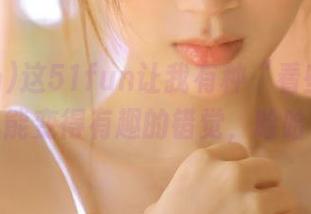 这51fun让我有种“看些东西”也能变得有趣的错觉,哈哈!