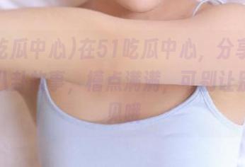 在51吃瓜中心,分享你身边的八卦故事,槽点满满,可别让别人听见哦