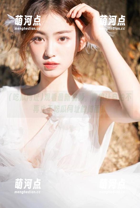 观看最新视频，真想让自拍不再止于吃瓜网址的封面！