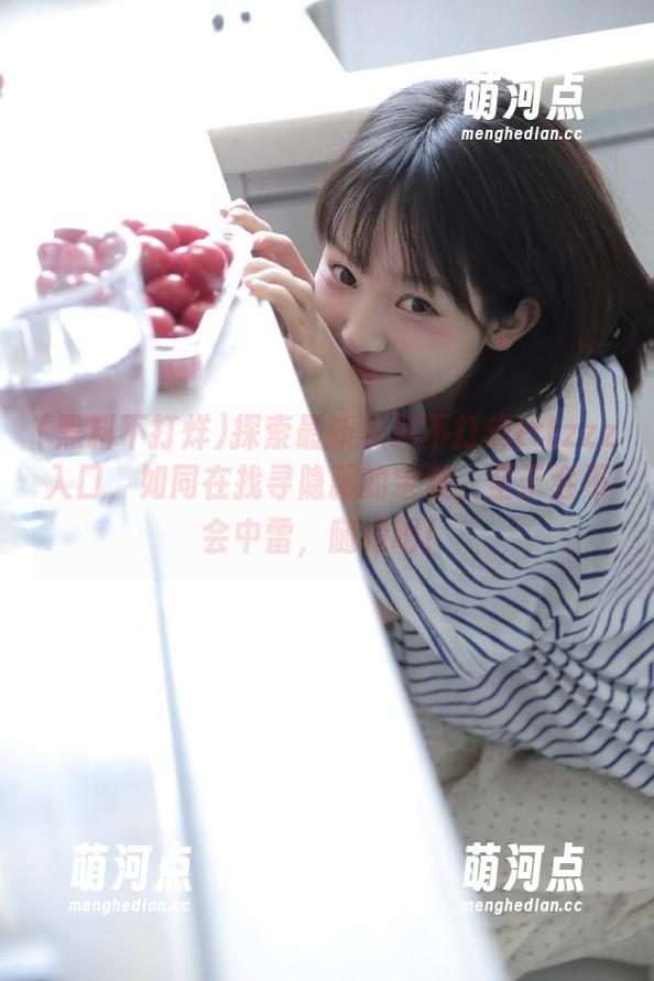 探索最新黑料不打烊tttzzz入口，如同在找寻隐藏的宝藏，至于会不会中雷，随缘吧！