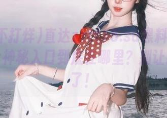直达zztt15.su黑料不打烊，那个神秘入口到底在哪里？别让我再找了！