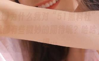 为什么我对“51黑料社”的每一条收藏都有些微妙的期待呢？哈哈，没道理…