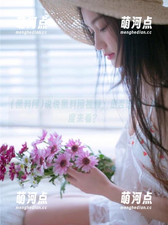 黑料网 说说黑料网视频,是否该换个角度来看?